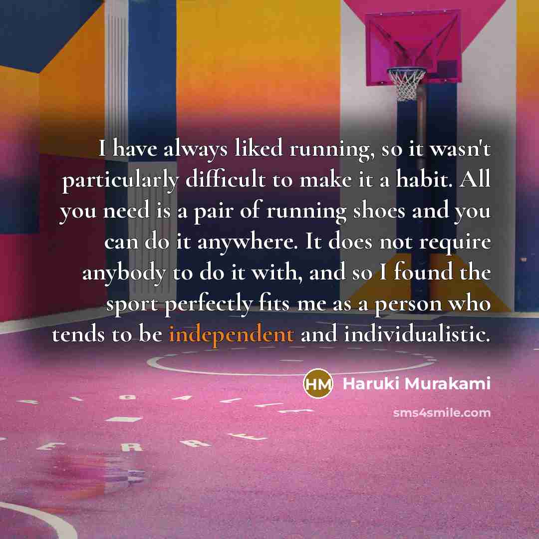 “I have always liked running, so it wasn't particularly difficult to make it a habit. All you need is a pair of running shoes and you can do it anywhere. It does not require anybody to do it with, and so I found the sport perfectly fits me as a person who tends to be independent and individualistic.” quote by Haruki Murakami