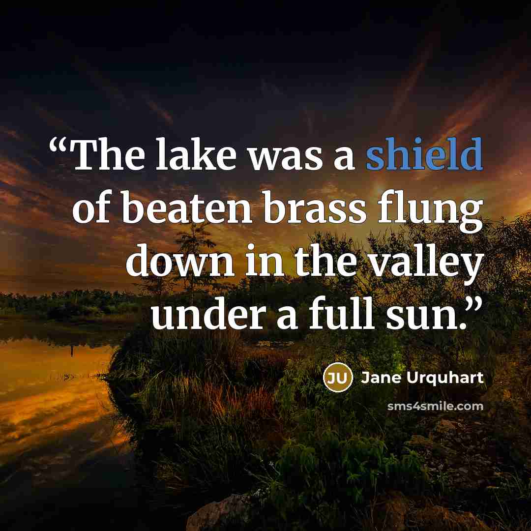 “The lake was a shield of beaten brass flung down in the valley under a full sun.” quote by Jane Urquhart