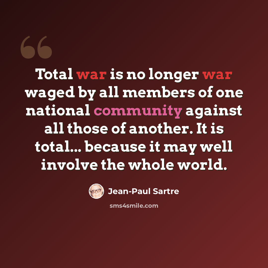 “Total war is no longer war waged by all members of one national community against all those of another. It is total... because it may well involve the whole world.” quote by Jean-Paul Sartre