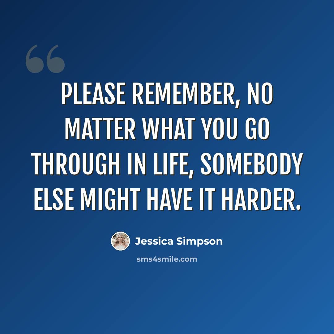 “Please remember, no matter what you go through in life, somebody else might have it harder.” quote by Jessica Simpson