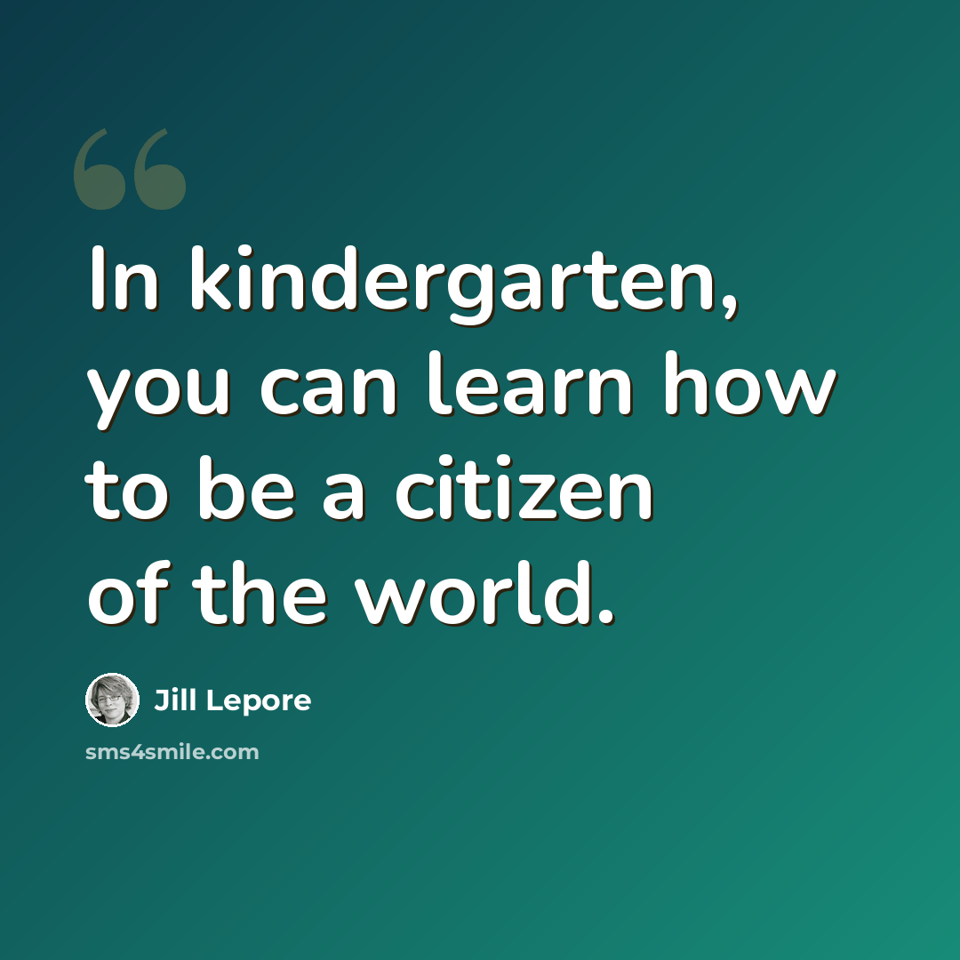 “In kindergarten, you can learn how to be a citizen of the world.” quote by Jill Lepore