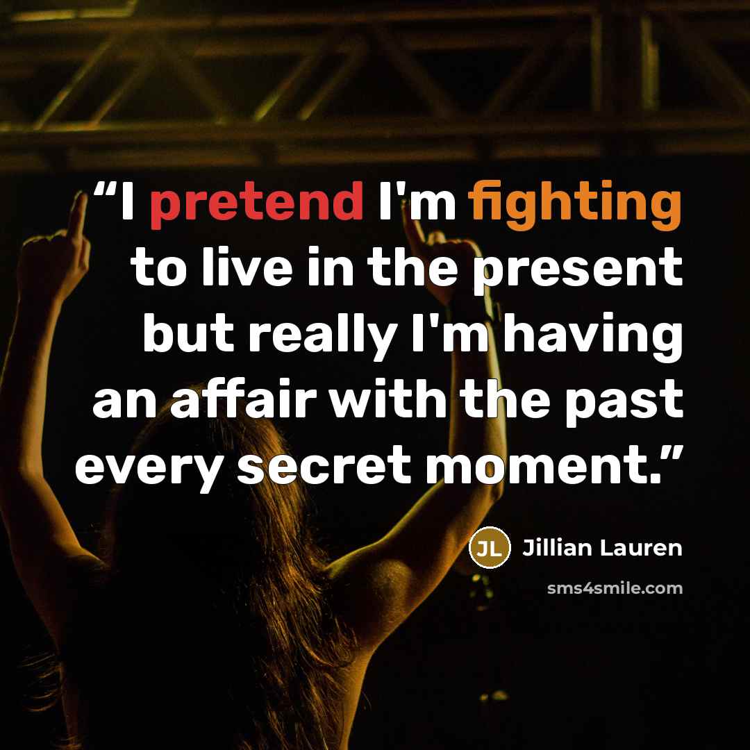 “I pretend I'm fighting to live in the present but really I'm having an affair with the past every secret moment.” quote by Jillian Lauren