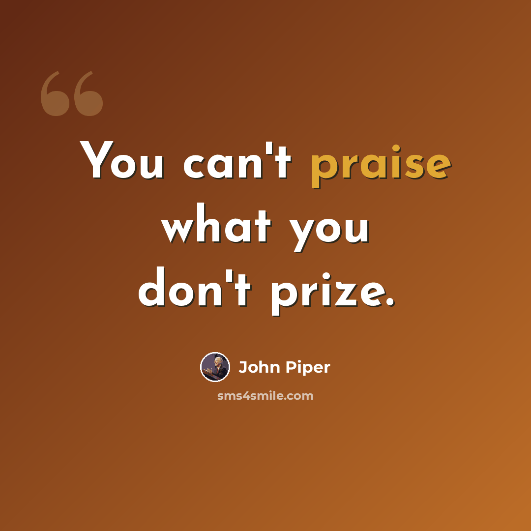 “You can't praise what you don't prize.” quote by John Piper