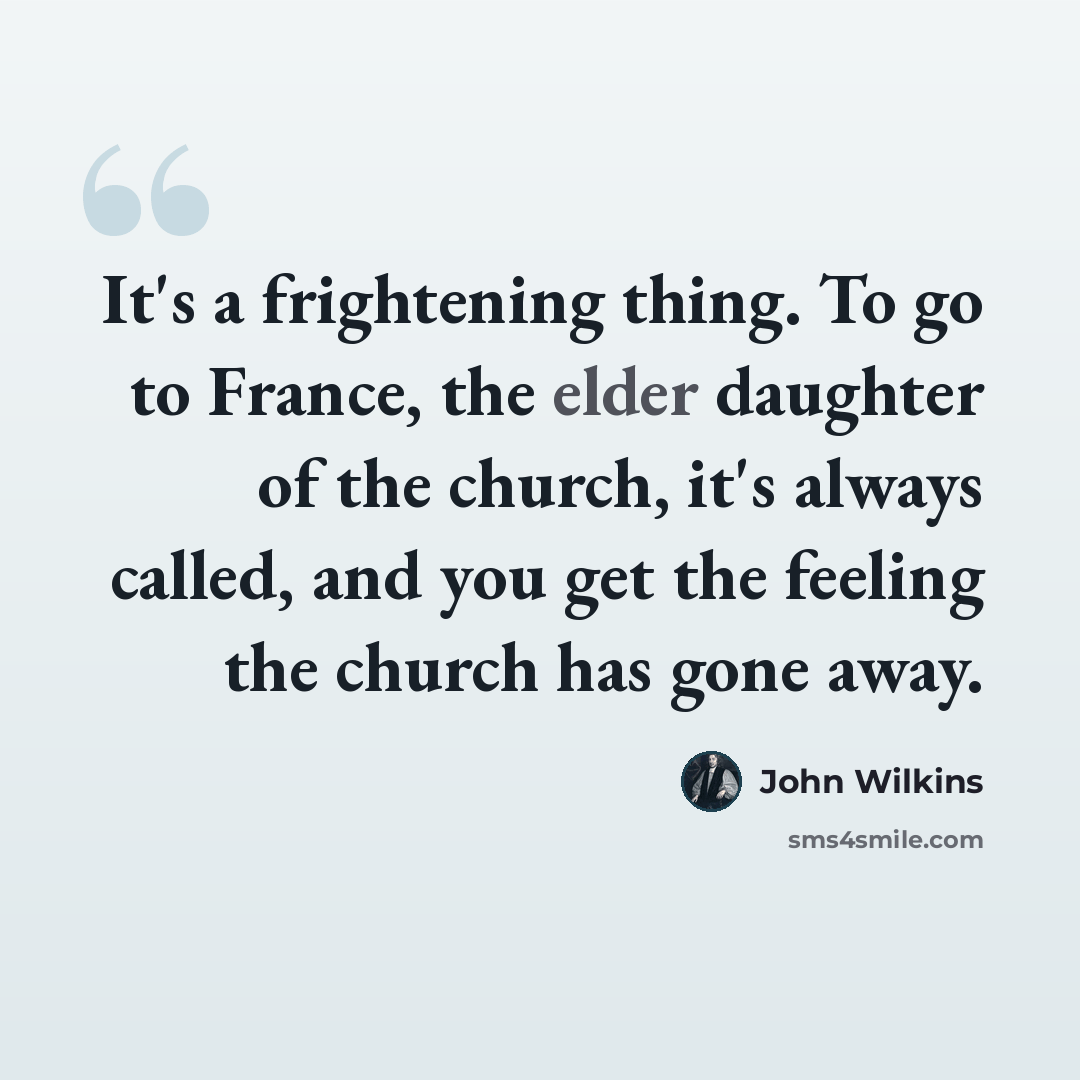 “It's a frightening thing. To go to France, the elder daughter of the church, it's always called, and you get the feeling the church has gone away.” quote by John Wilkins