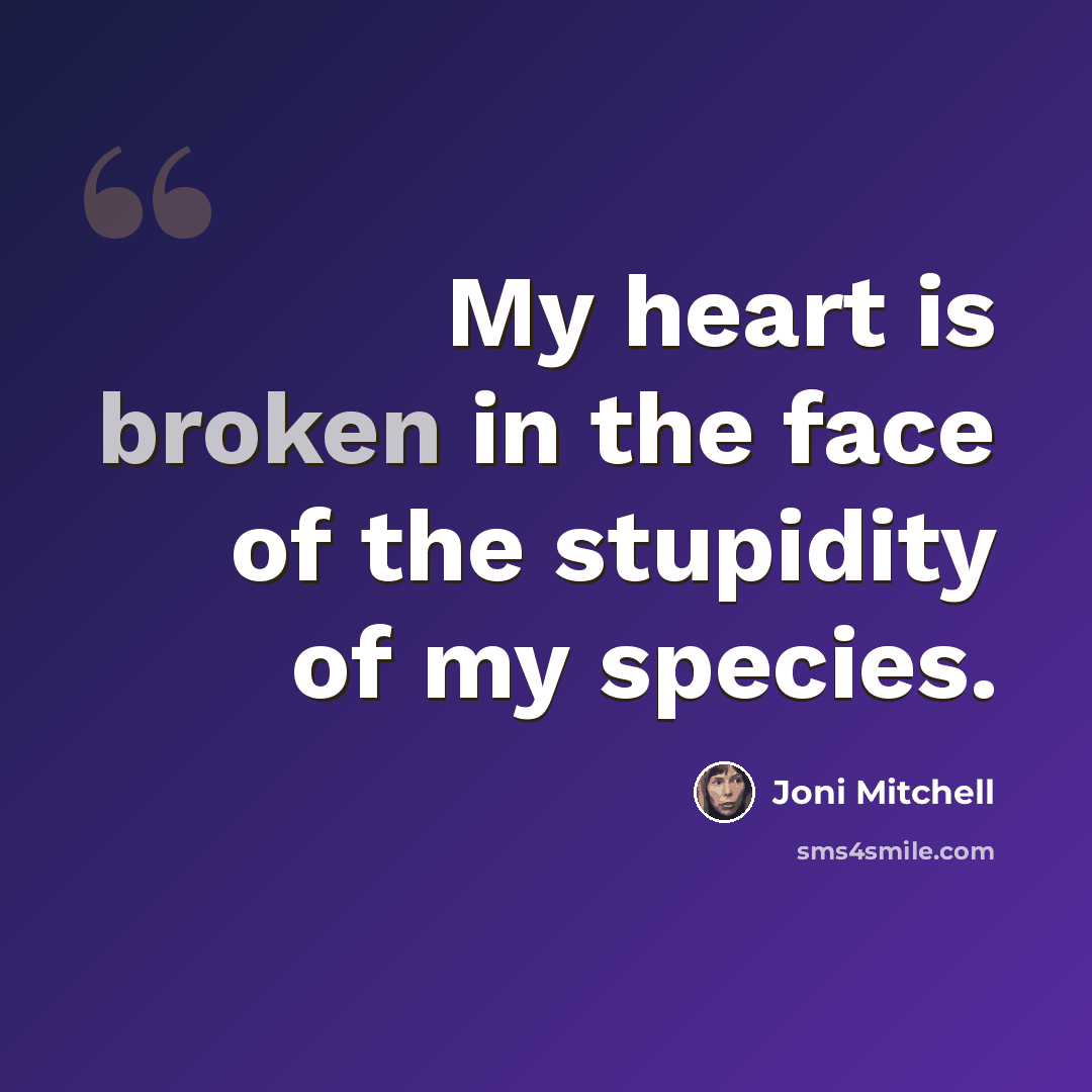 “My heart is broken in the face of the stupidity of my species.” quote by Joni Mitchell
