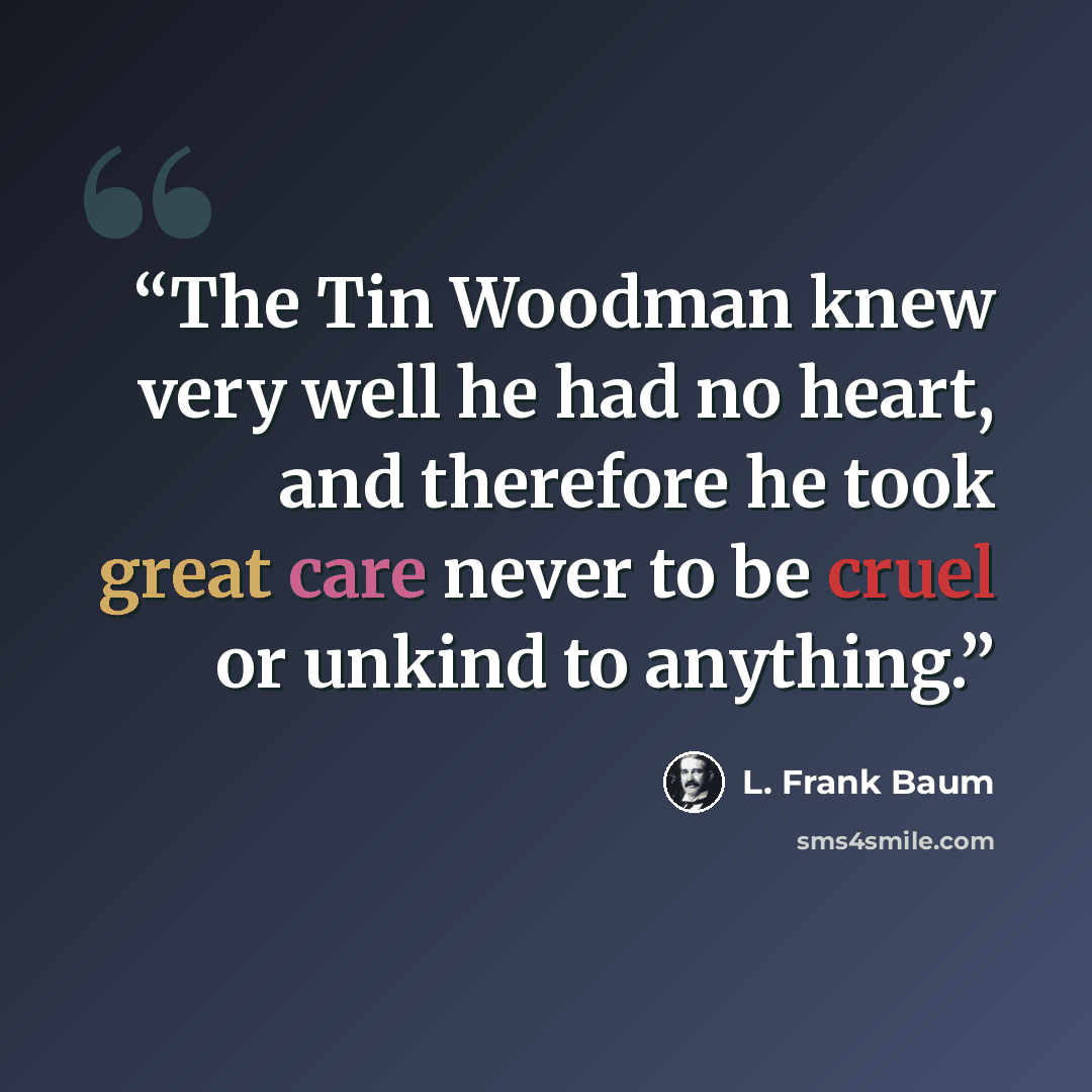 “The Tin Woodman knew very well he had no heart, and therefore he took great care never to be cruel or unkind to anything.” quote by L. Frank Baum