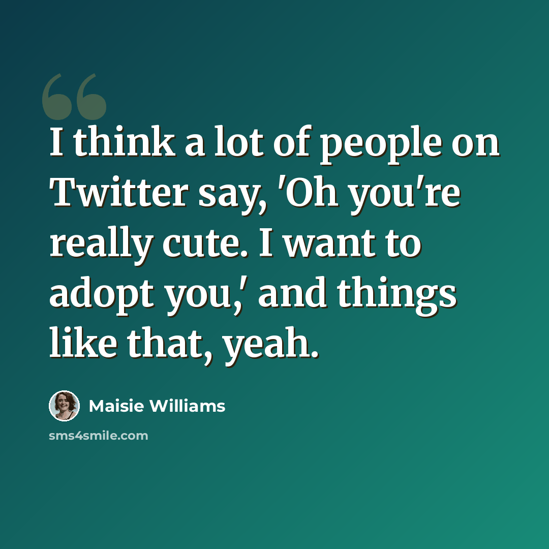 “I think a lot of people on Twitter say, 'Oh you're really cute. I want to adopt you,' and things like that, yeah.” quote by Maisie Williams