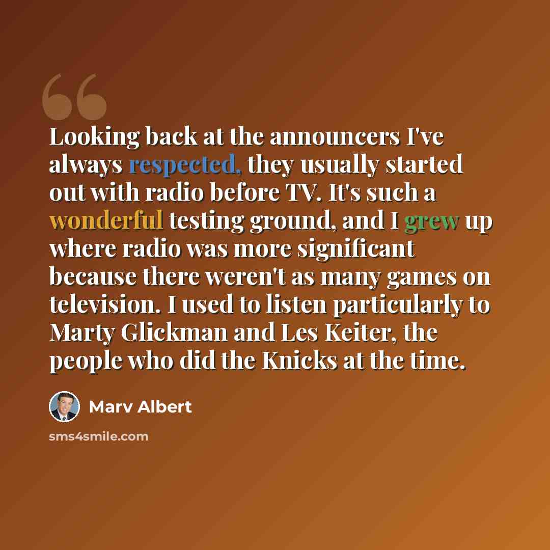 “Looking back at the announcers I've always respected, they usually started out with radio before TV. It's such a wonderful testing ground, and I grew up where radio was more significant because there weren't as many games on television. I used to listen particularly to Marty Glickman and Les…” quote by Marv Albert