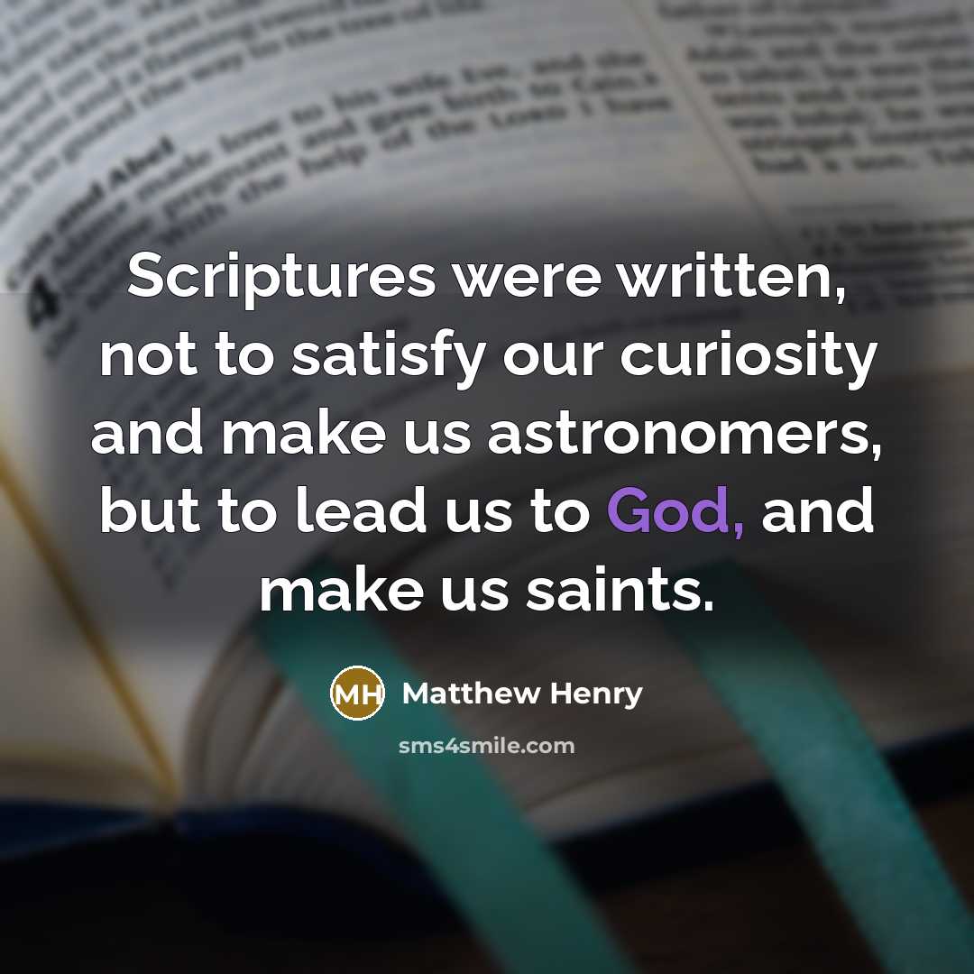 “Scriptures were written, not to satisfy our curiosity and make us astronomers, but to lead us to God, and make us saints.” quote by Matthew Henry