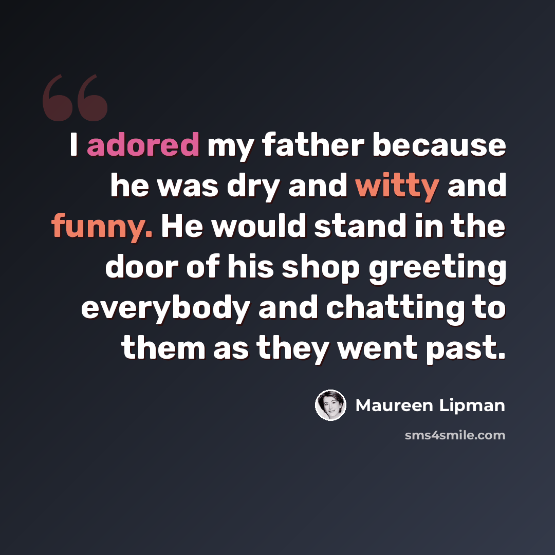 “I adored my father because he was dry and witty and funny. He would stand in the door of his shop greeting everybody and chatting to them as they went past.” quote by Maureen Lipman