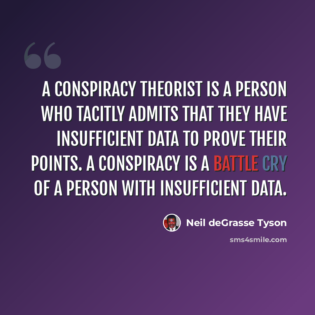 “A conspiracy theorist is a person who tacitly admits that they have insufficient data to prove their points. A conspiracy is a battle cry of a person with insufficient data.” quote by Neil deGrasse Tyson