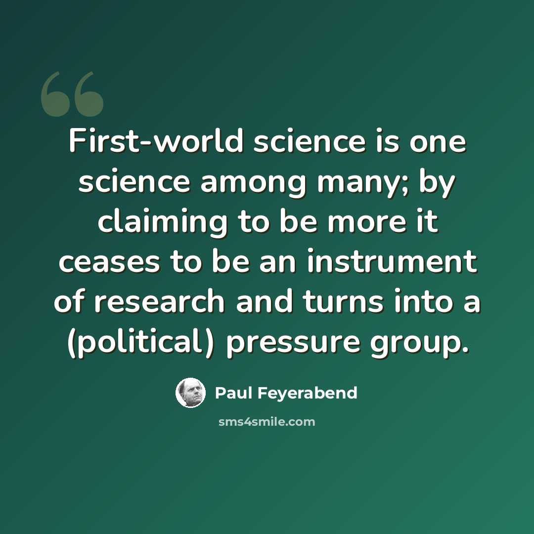 “First-world science is one science among many; by claiming to be more it ceases to be an instrument of research and turns into a (political) pressure group.” quote by Paul Feyerabend