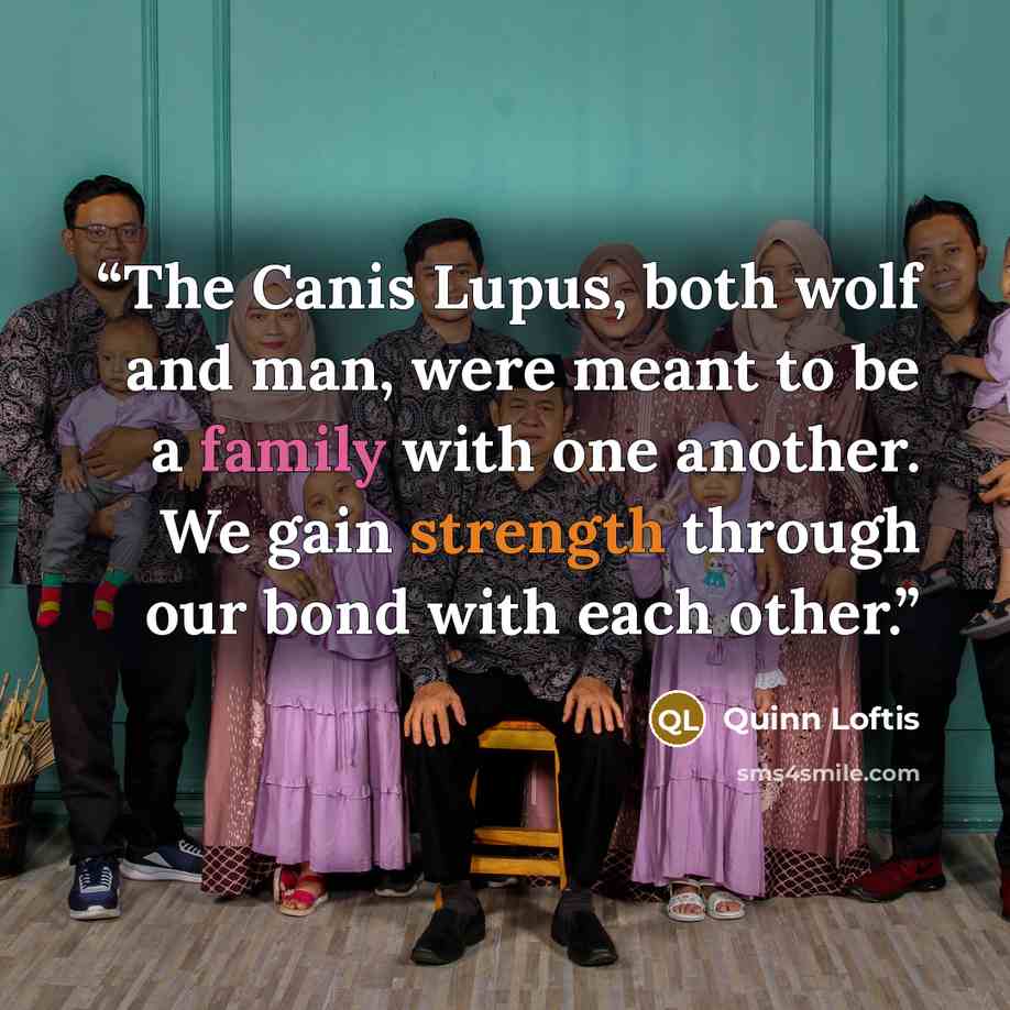 “The Canis Lupus, both wolf and man, were meant to be a family with one another. We gain strength through our bond with each other.” quote by Quinn Loftis