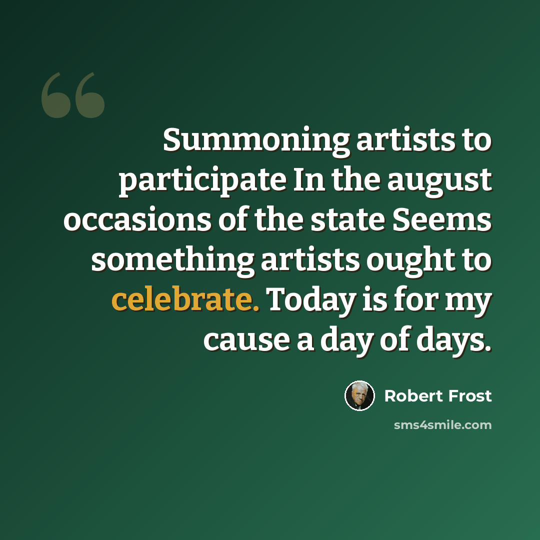 “Summoning artists to participate In the august occasions of the state Seems something artists ought to celebrate. Today is for my cause a day of days.” quote by Robert Frost