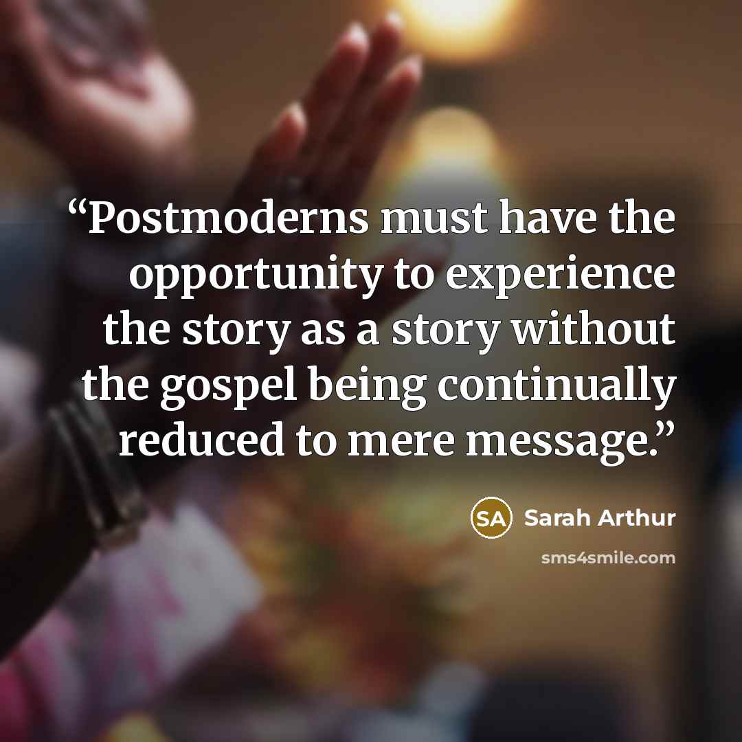 “Postmoderns must have the opportunity to experience the story as a story without the gospel being continually reduced to mere message.” quote by Sarah Arthur