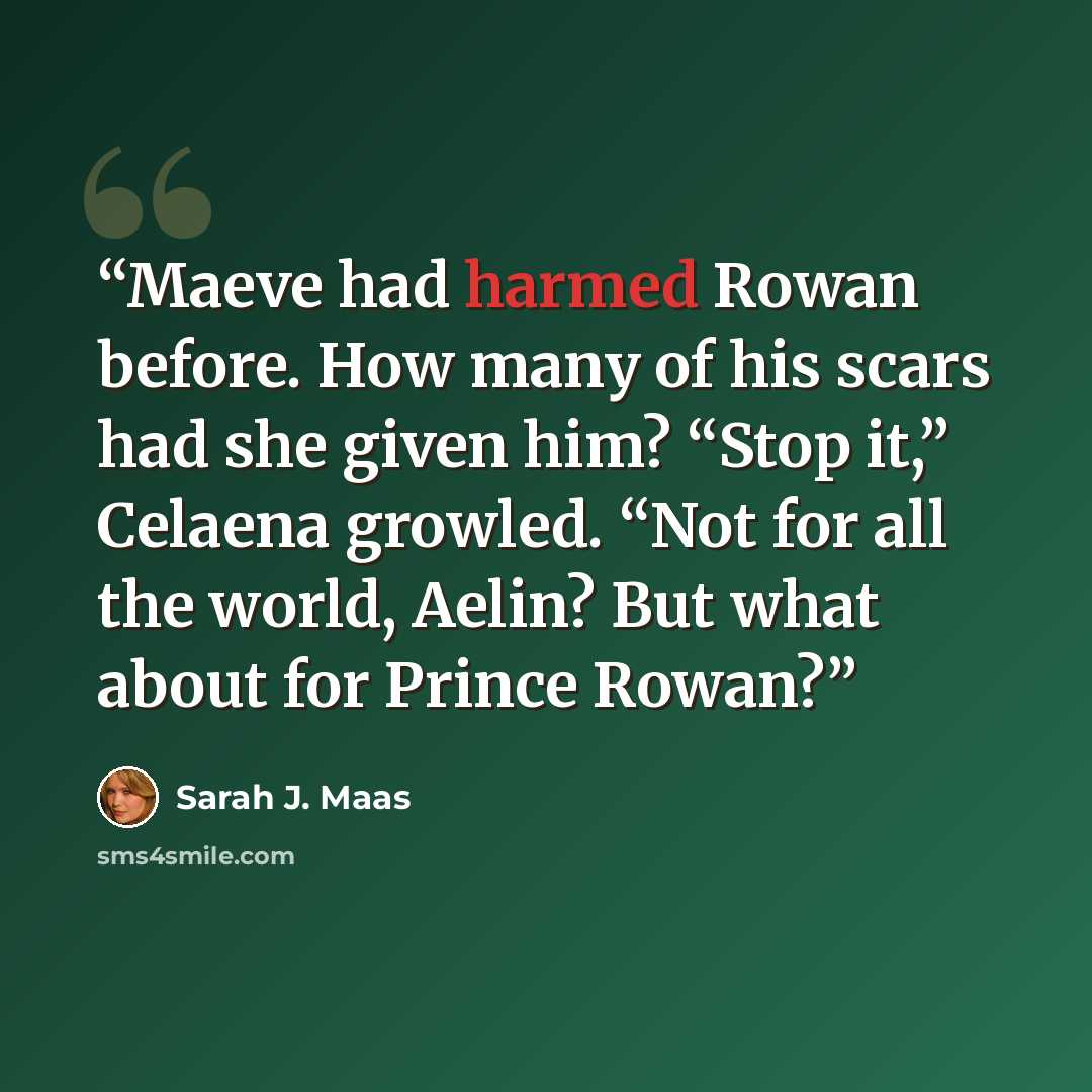 “Maeve had harmed Rowan before. How many of his scars had she given him? “Stop it,” Celaena growled. “Not for all the world, Aelin? But what about for Prince Rowan?” quote by Sarah J. Maas