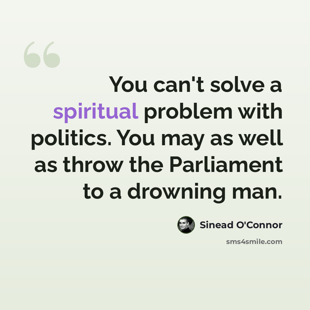 “You can't solve a spiritual problem with politics. You may as well as throw the Parliament to a drowning man.” quote by Sinead O'Connor