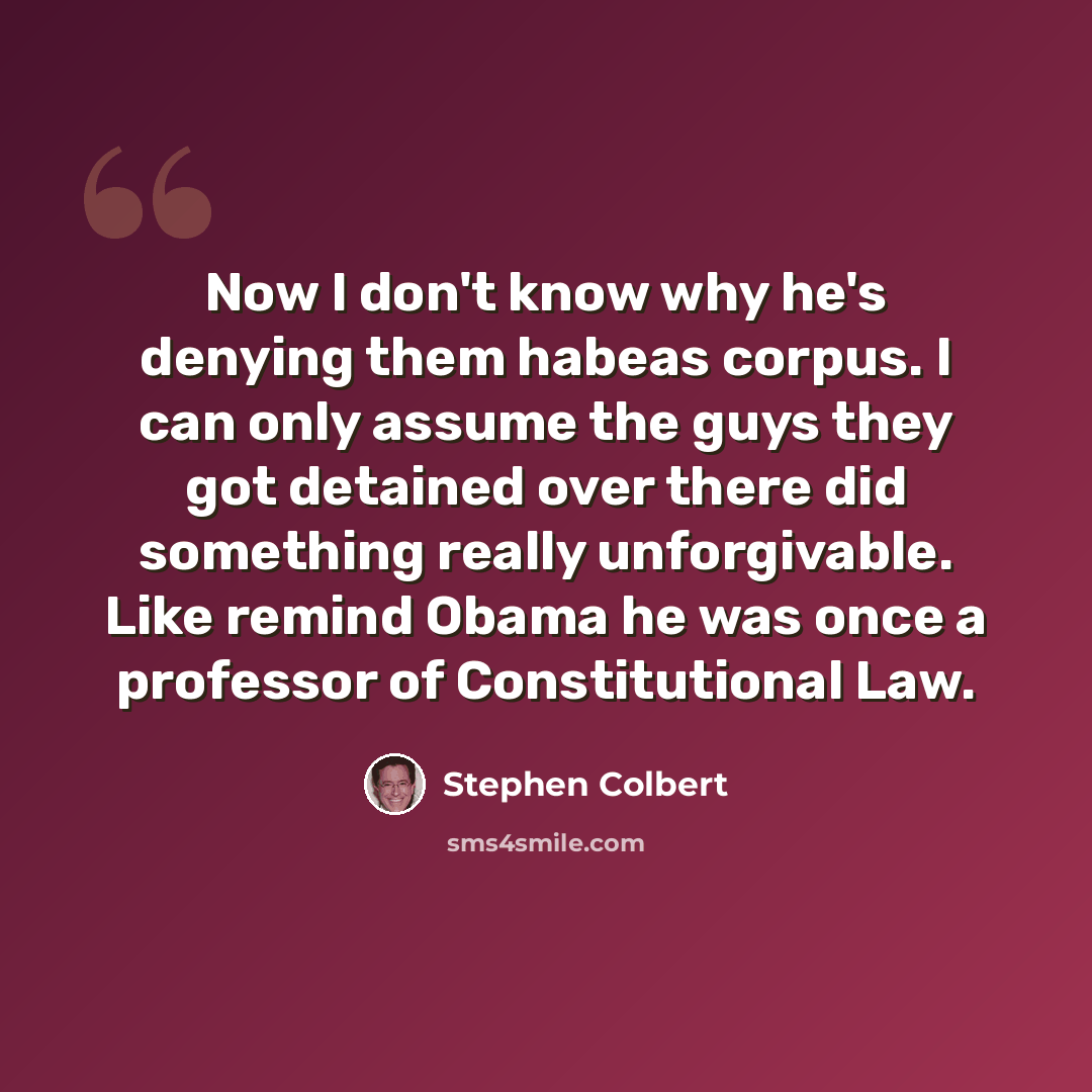 “Now I don't know why he's denying them habeas corpus. I can only assume the guys they got detained over there did something really unforgivable. Like remind Obama he was once a professor of Constitutional Law.” quote by Stephen Colbert