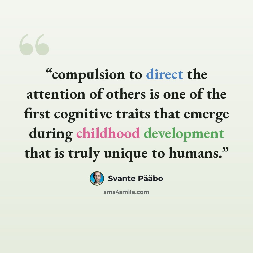 “compulsion to direct the attention of others is one of the first cognitive traits that emerge during childhood development that is truly unique to humans.” quote by Svante Pääbo