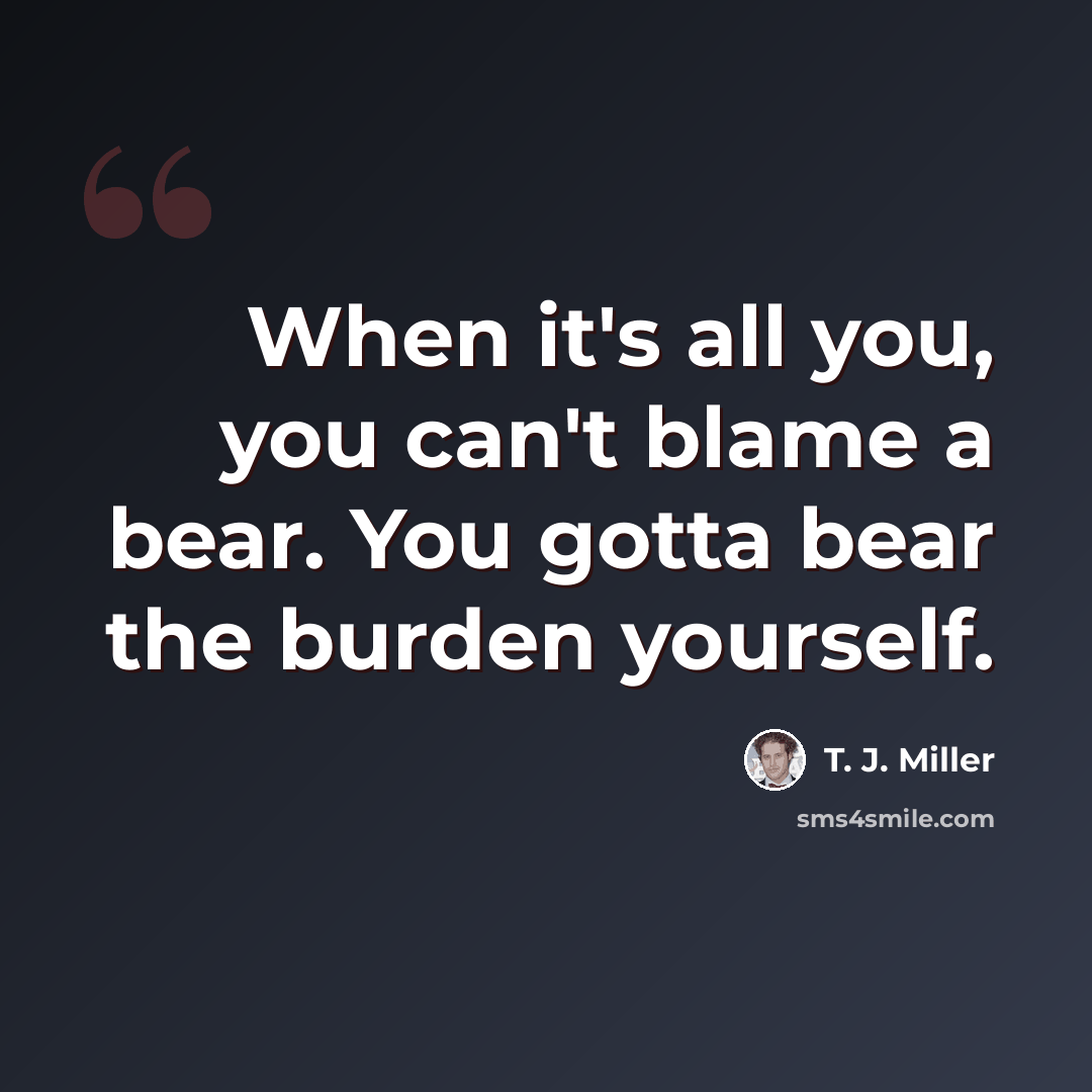 “When it's all you, you can't blame a bear. You gotta bear the burden yourself.” quote by T. J. Miller