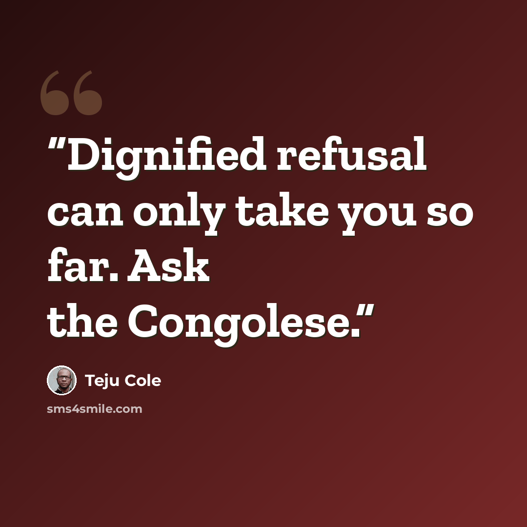 “Dignified refusal can only take you so far. Ask the Congolese.” quote by Teju Cole