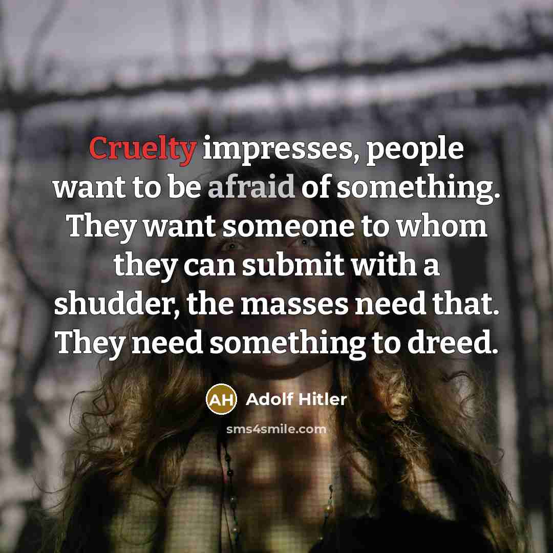 “Cruelty impresses, people want to be afraid of something. They want someone to whom they can submit with a shudder, the masses need that. They need something to dreed.” quote by Adolf Hitler