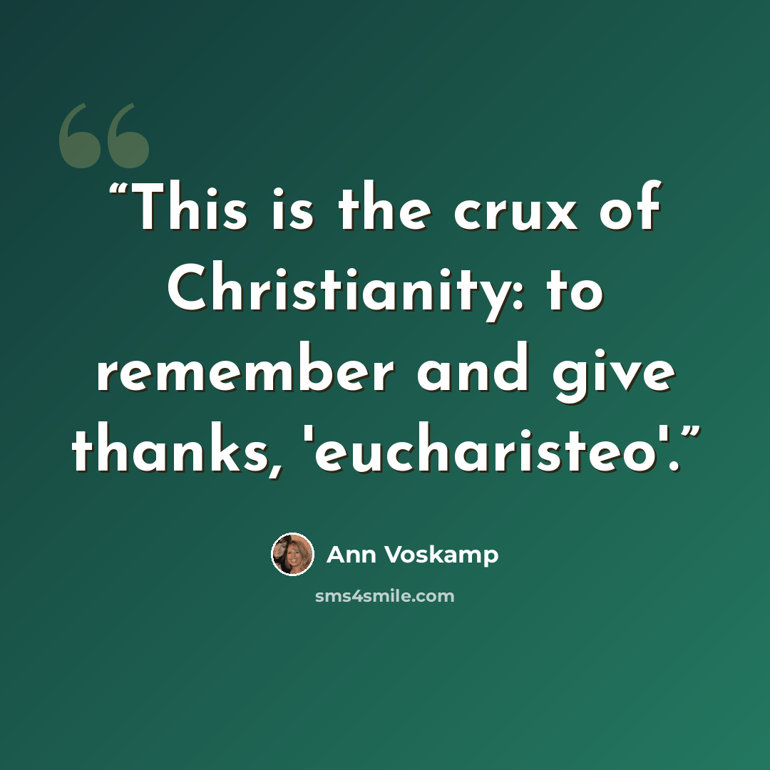 “This is the crux of Christianity: to remember and give thanks, 'eucharisteo'.” quote by Ann Voskamp