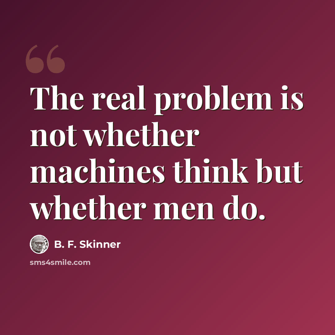 “The real problem is not whether machines think but whether men do.” quote by B. F. Skinner