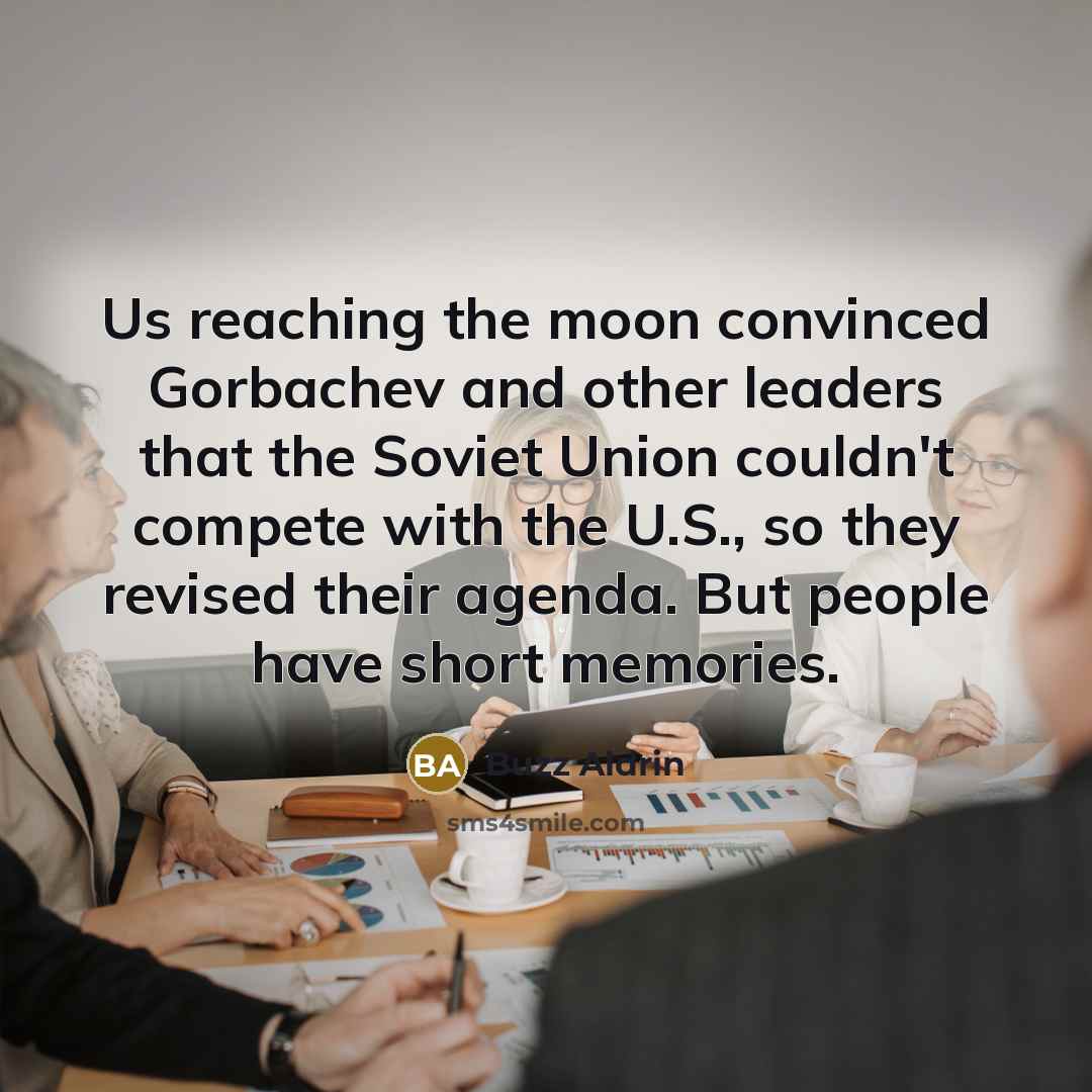 “Us reaching the moon convinced Gorbachev and other leaders that the Soviet Union couldn't compete with the U.S., so they revised their agenda. But people have short memories.” quote by Buzz Aldrin
