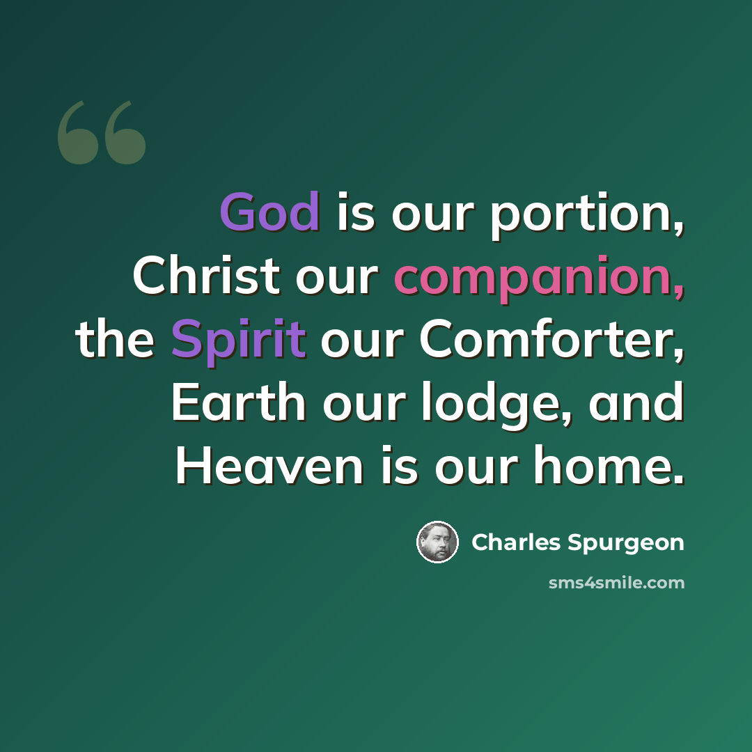 “God is our portion, Christ our companion, the Spirit our Comforter, Earth our lodge, and Heaven is our home.” quote by Charles Spurgeon