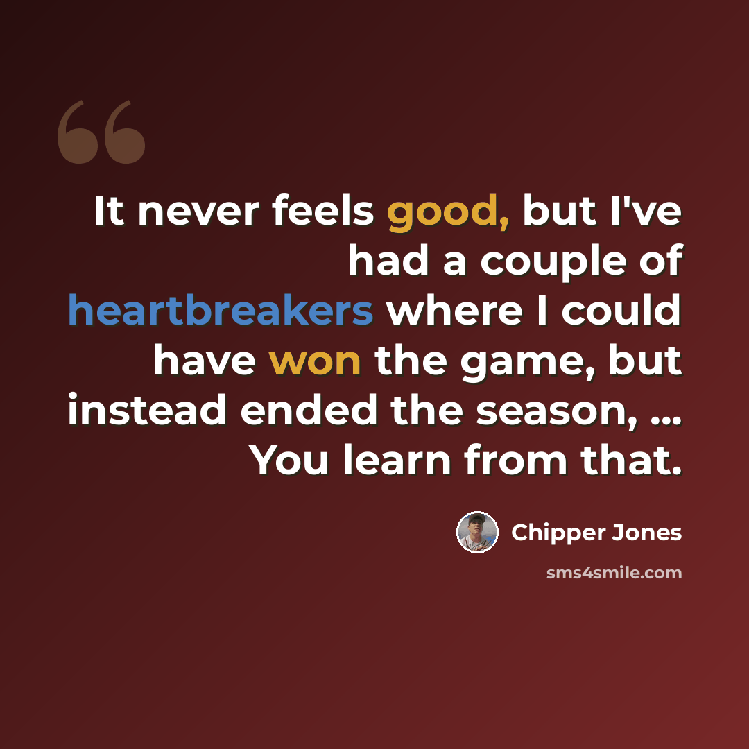 “It never feels good, but I've had a couple of heartbreakers where I could have won the game, but instead ended the season, ... You learn from that.” quote by Chipper Jones