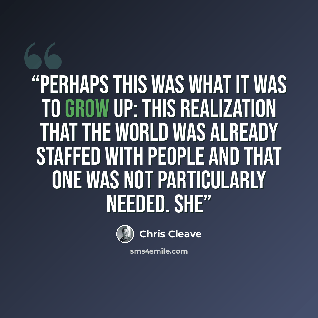“Perhaps this was what it was to grow up: this realization that the world was already staffed with people and that one was not particularly needed. She” quote by Chris Cleave