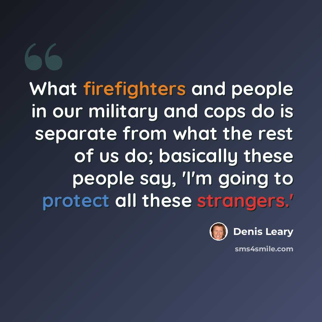 “What firefighters and people in our military and cops do is separate from what the rest of us do; basically these people say, 'I'm going to protect all these strangers.'” quote by Denis Leary