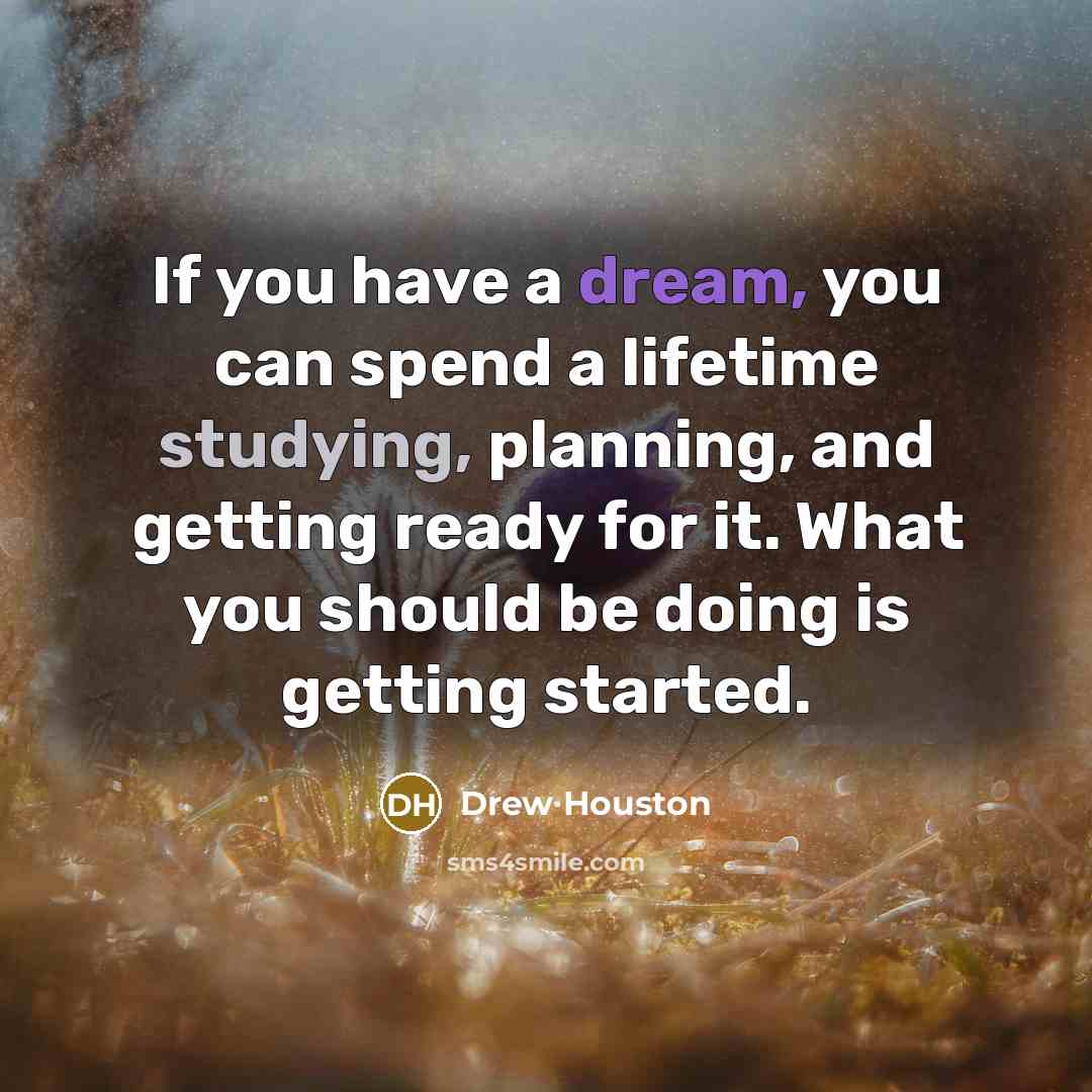 “If you have a dream, you can spend a lifetime studying, planning, and getting ready for it. What you should be doing is getting started.” quote by Drew Houston