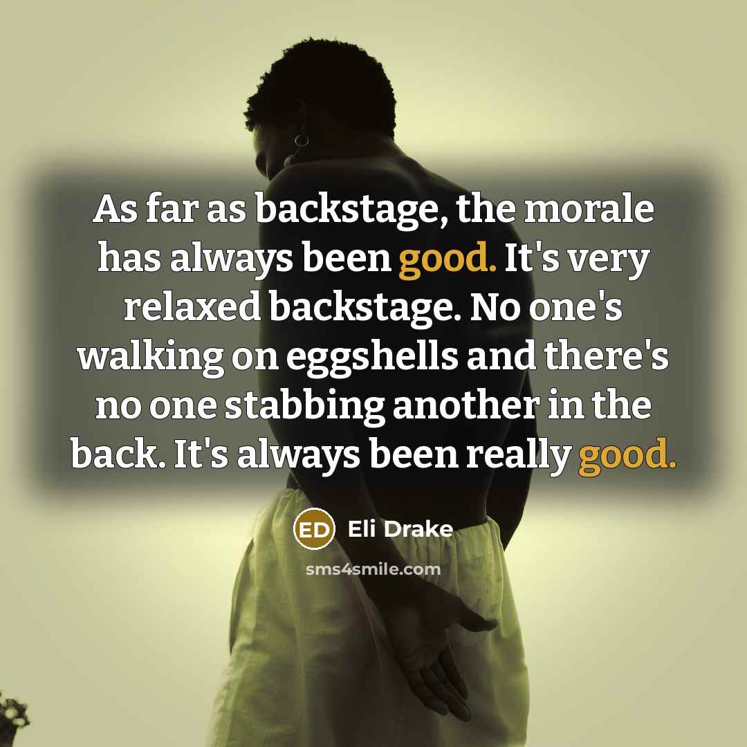 “As far as backstage, the morale has always been good. It's very relaxed backstage. No one's walking on eggshells and there's no one stabbing another in the back. It's always been really good.” quote by Eli Drake