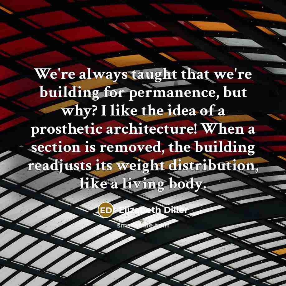 “We're always taught that we're building for permanence, but why? I like the idea of a prosthetic architecture! When a section is removed, the building readjusts its weight distribution, like a living body.” quote by Elizabeth Diller