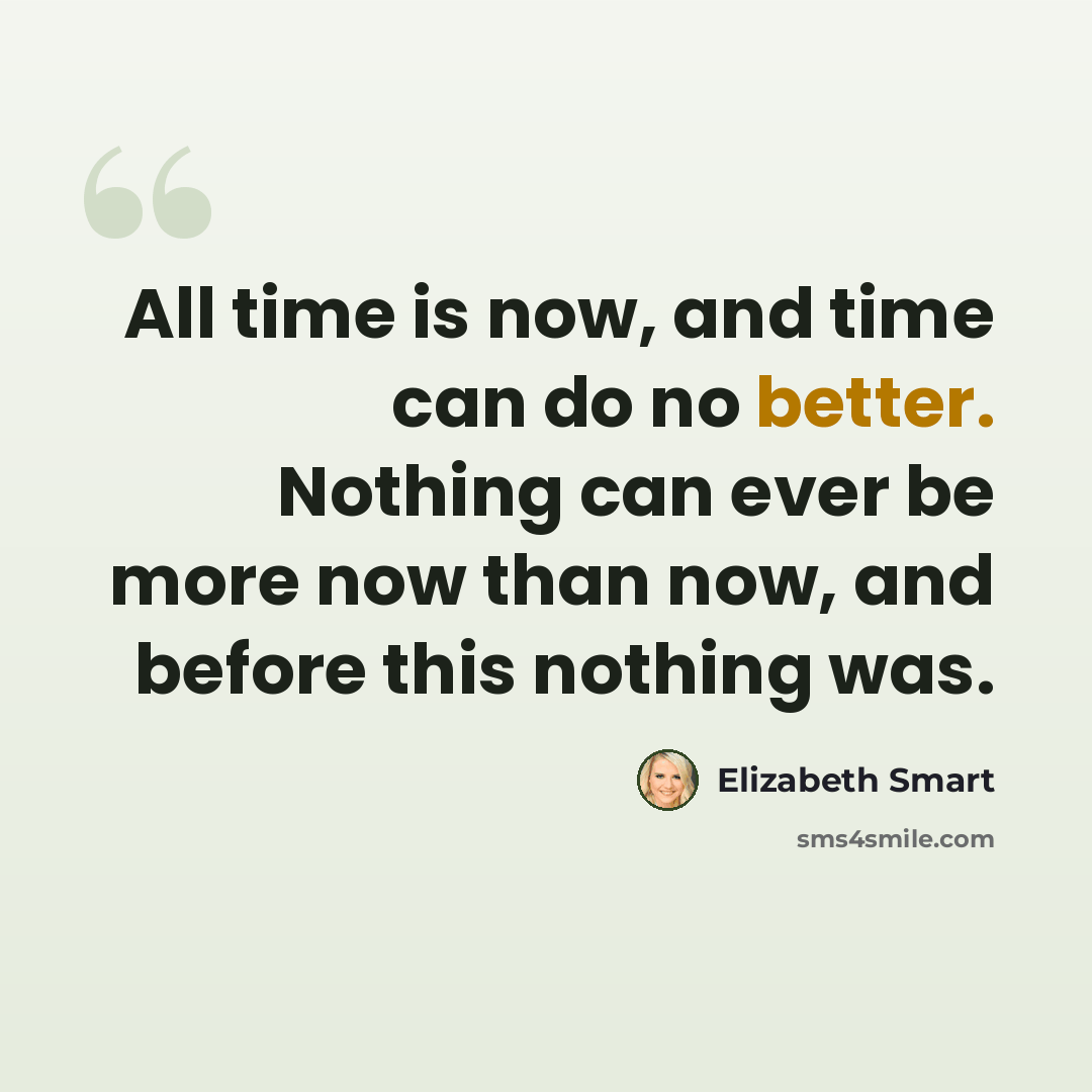 “All time is now, and time can do no better. Nothing can ever be more now than now, and before this nothing was.” quote by Elizabeth Smart