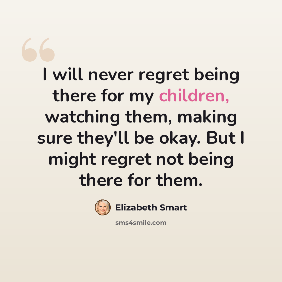 “I will never regret being there for my children, watching them, making sure they'll be okay. But I might regret not being there for them.” quote by Elizabeth Smart