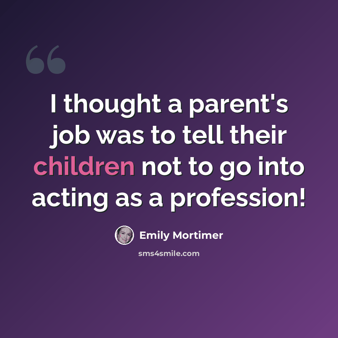 “I thought a parent's job was to tell their children not to go into acting as a profession!” quote by Emily Mortimer
