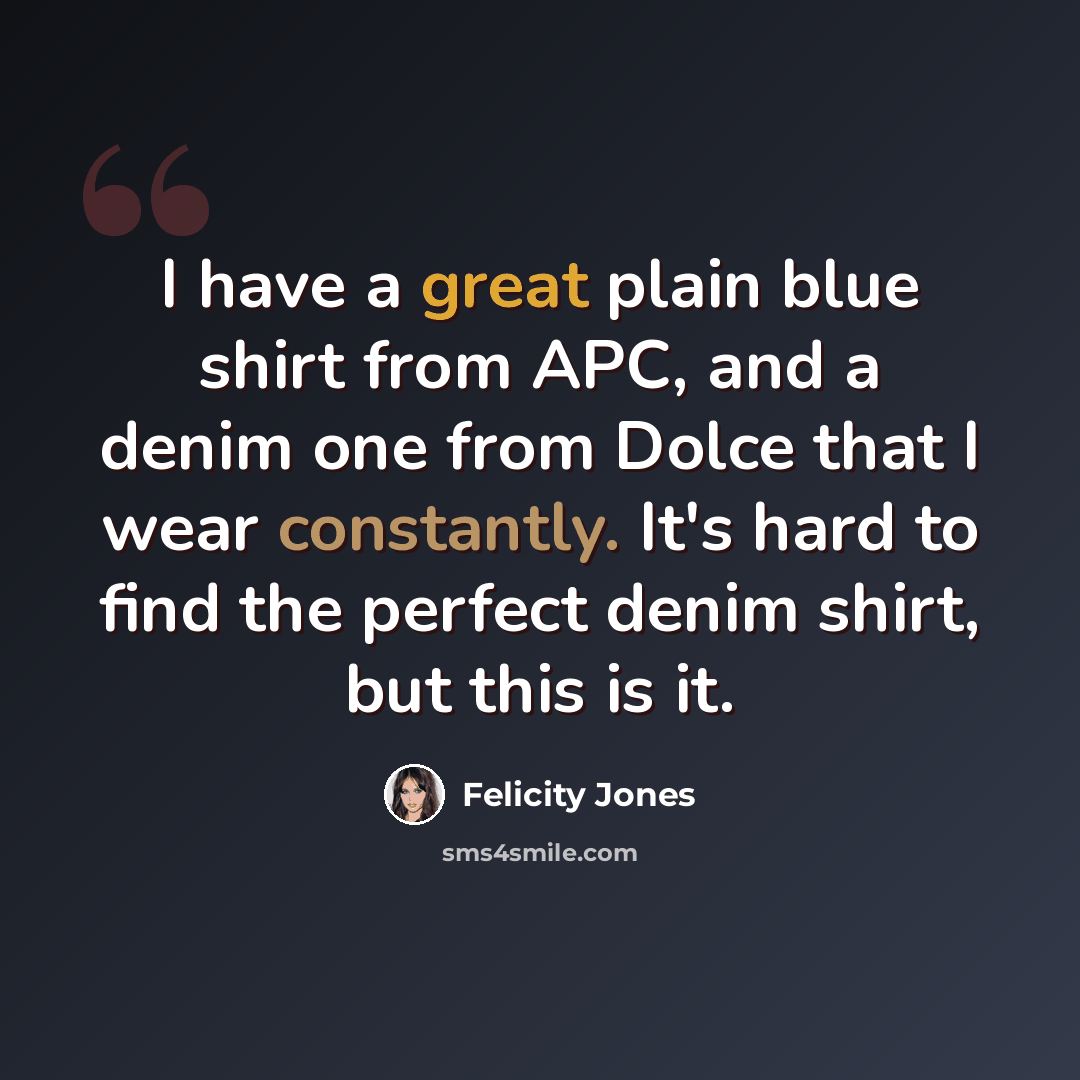 “I have a great plain blue shirt from APC, and a denim one from Dolce that I wear constantly. It's hard to find the perfect denim shirt, but this is it.” quote by Felicity Jones