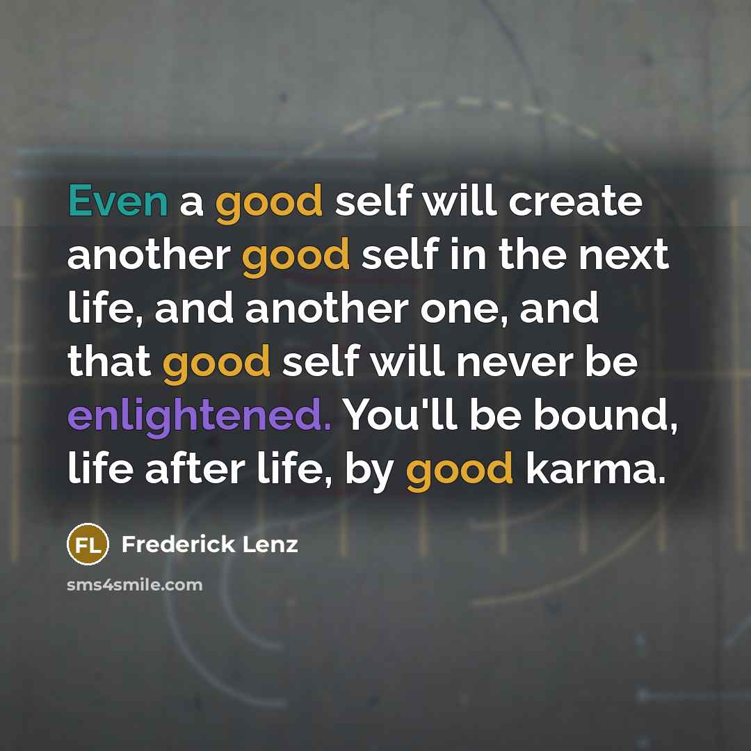 “Even a good self will create another good self in the next life, and another one, and that good self will never be enlightened. You'll be bound, life after life, by good karma.” quote by Frederick Lenz