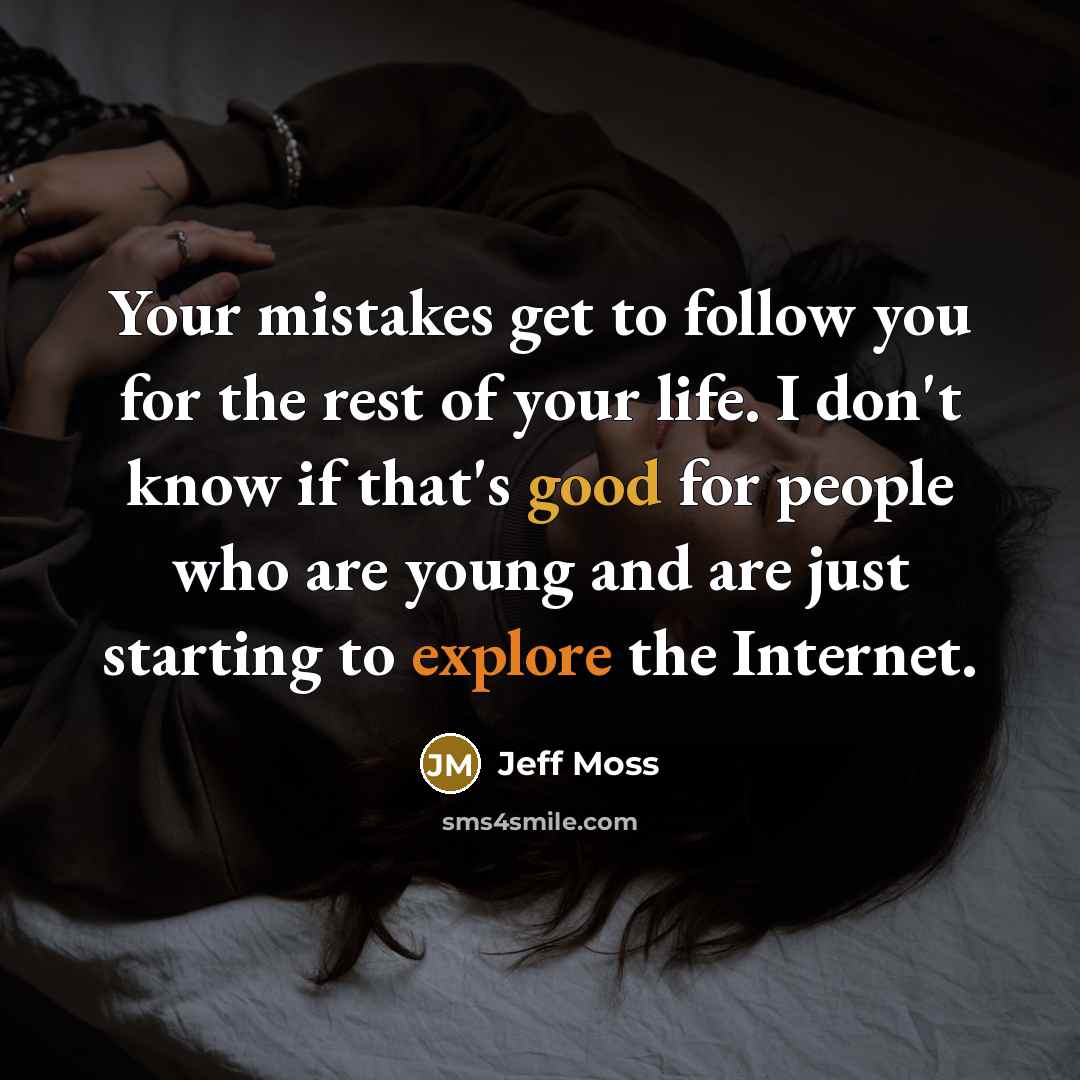 “Your mistakes get to follow you for the rest of your life. I don't know if that's good for people who are young and are just starting to explore the Internet.” quote by Jeff Moss