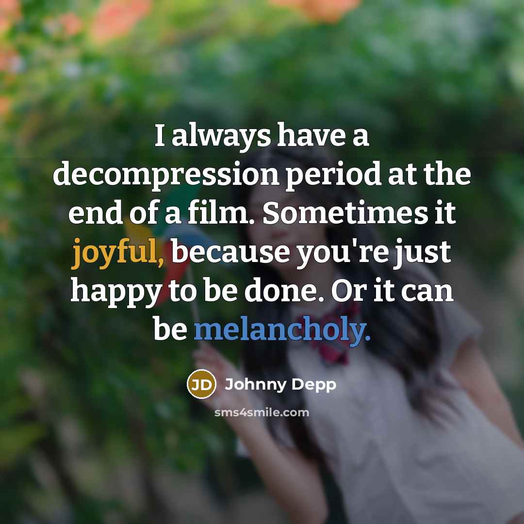 “I always have a decompression period at the end of a film. Sometimes it joyful, because you're just happy to be done. Or it can be melancholy.” quote by Johnny Depp