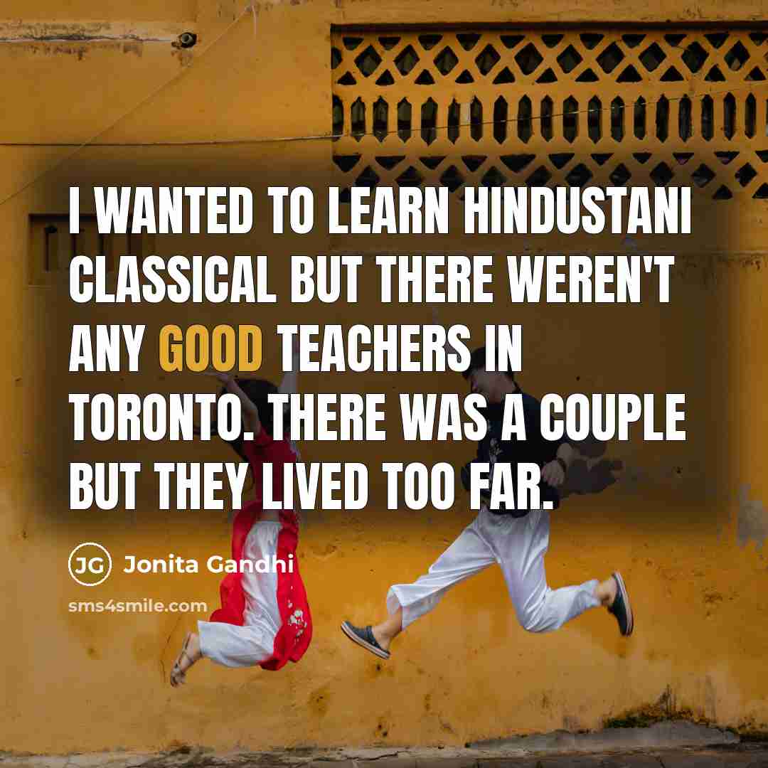 “I wanted to learn Hindustani classical but there weren't any good teachers in Toronto. There was a couple but they lived too far.” quote by Jonita Gandhi