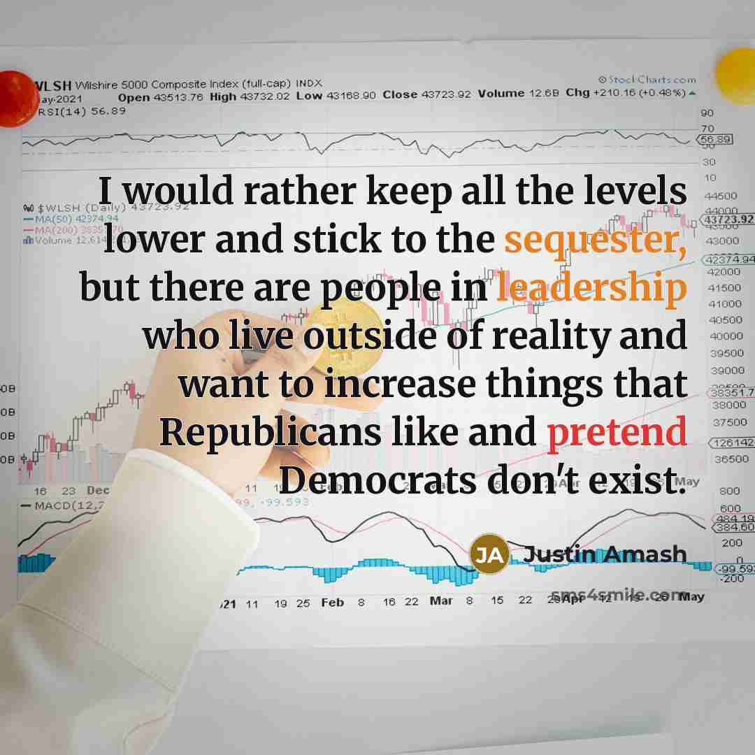 “I would rather keep all the levels lower and stick to the sequester, but there are people in leadership who live outside of reality and want to increase things that Republicans like and pretend Democrats don't exist.” quote by Justin Amash