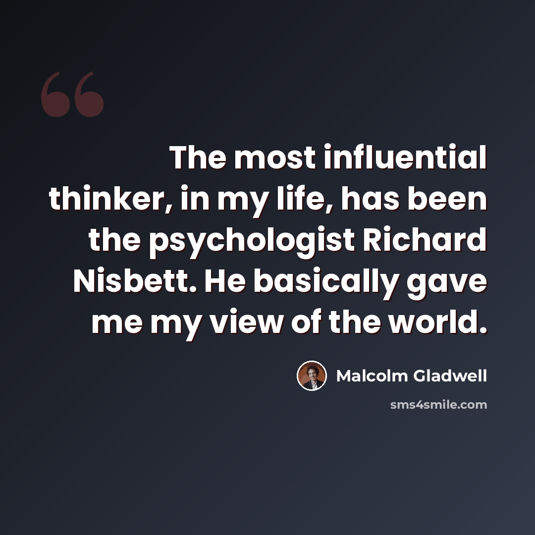 “The most influential thinker, in my life, has been the psychologist Richard Nisbett. He basically gave me my view of the world.” quote by Malcolm Gladwell