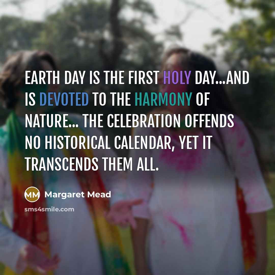 “Earth Day is the first holy day...and is devoted to the harmony of nature... The celebration offends no historical calendar, yet it transcends them all.” quote by Margaret Mead