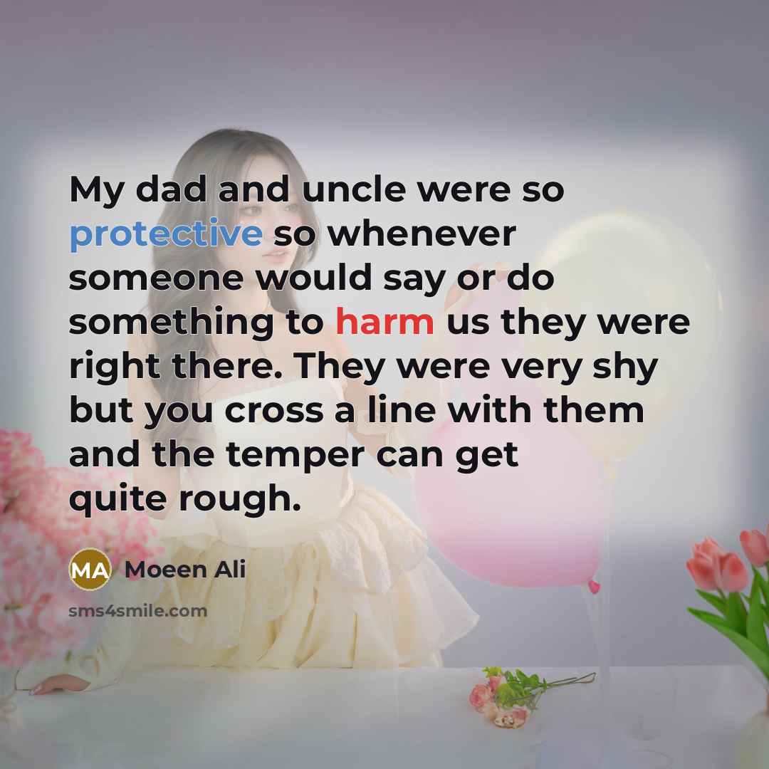 “My dad and uncle were so protective so whenever someone would say or do something to harm us they were right there. They were very shy but you cross a line with them and the temper can get quite rough.” quote by Moeen Ali