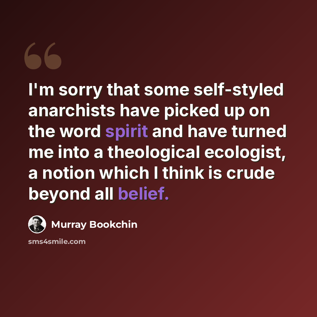 “I'm sorry that some self-styled anarchists have picked up on the word spirit and have turned me into a theological ecologist, a notion which I think is crude beyond all belief.” quote by Murray Bookchin