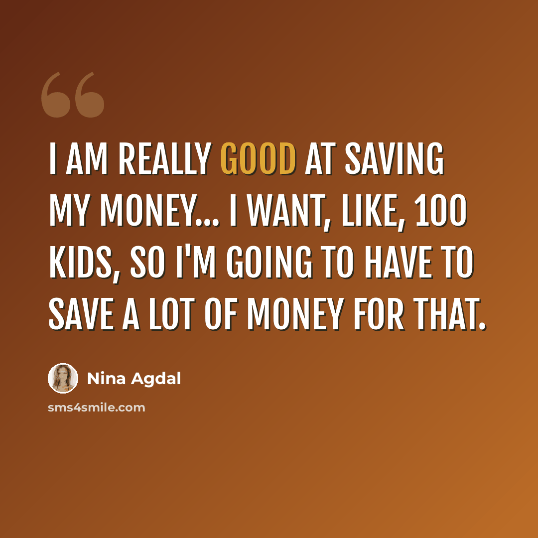 “I am really good at saving my money... I want, like, 100 kids, so I'm going to have to save a lot of money for that.” quote by Nina Agdal
